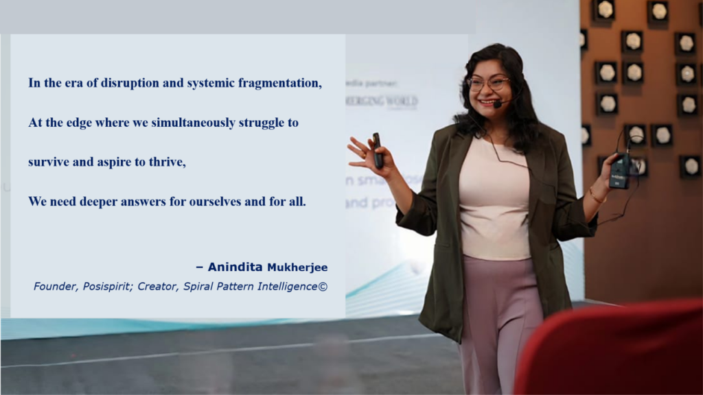 In the era of disruption and systemic fragmentation, At the edge where we simultaneously struggle to survive and aspire to thrive, We need deeper answers for ourselves and for all. – Anindita Mukherjee Founder, Posispirit; Creator, Spiral Pattern Intelligence©